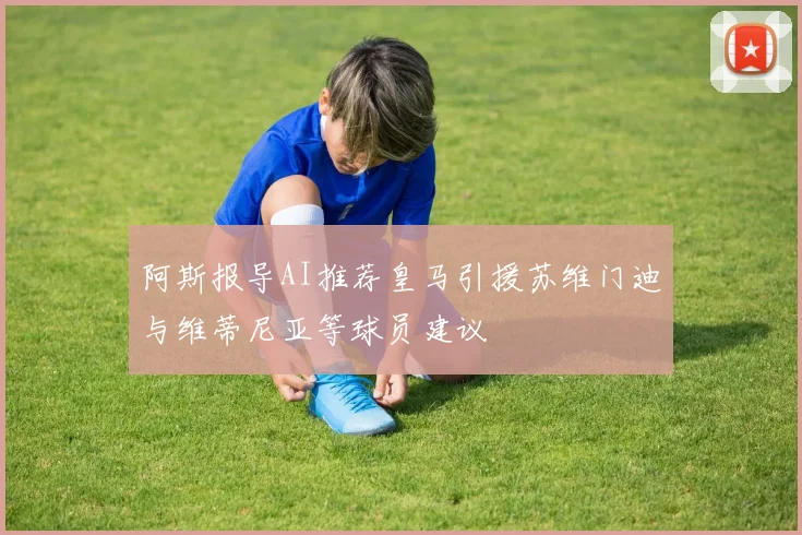 阿斯报导AI推荐皇马引援苏维门迪与维蒂尼亚等球员建议