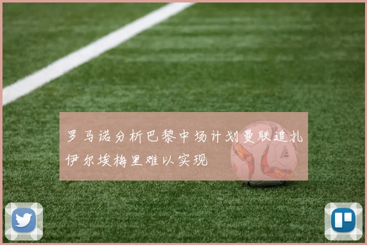 罗马诺分析巴黎中场计划曼联追扎伊尔埃梅里难以实现