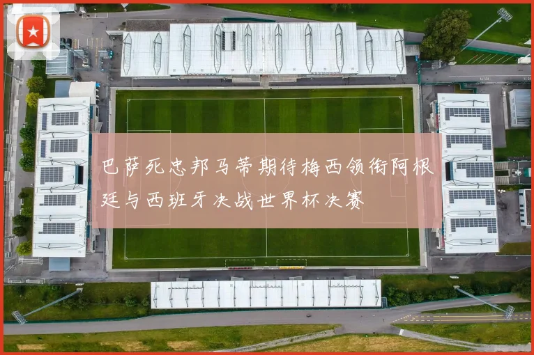 巴萨死忠邦马蒂期待梅西领衔阿根廷与西班牙决战世界杯决赛